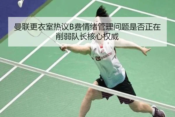 曼联更衣室热议B费情绪管理问题是否正在削弱队长核心权威