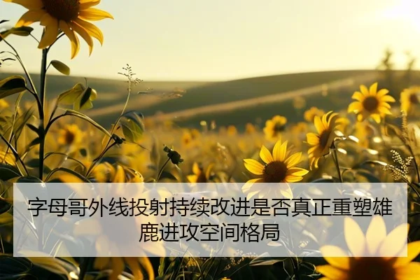 字母哥外线投射持续改进是否真正重塑雄鹿进攻空间格局