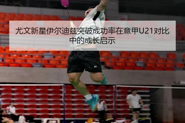 尤文新星伊尔迪兹突破成功率在意甲U21对比中的成长启示