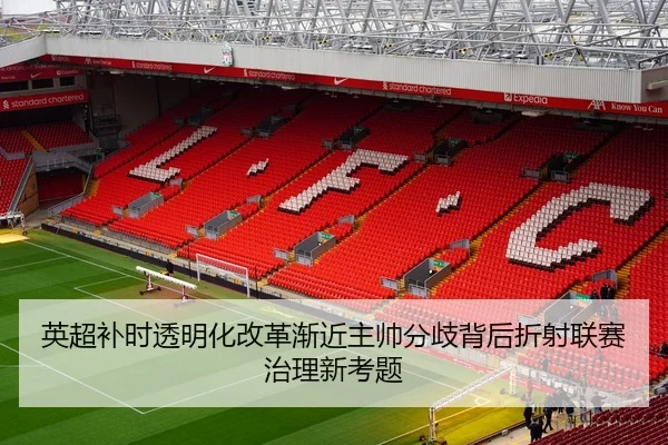 英超补时透明化改革渐近主帅分歧背后折射联赛治理新考题（kaiyun）