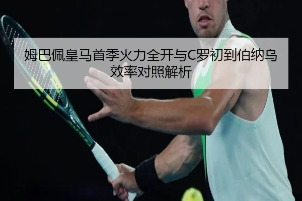 姆巴佩皇马首季火力全开与C罗初到伯纳乌效率对照解析（kaiyun）