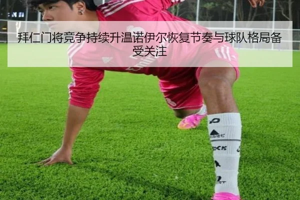 拜仁门将竞争持续升温诺伊尔恢复节奏与球队格局备受关注